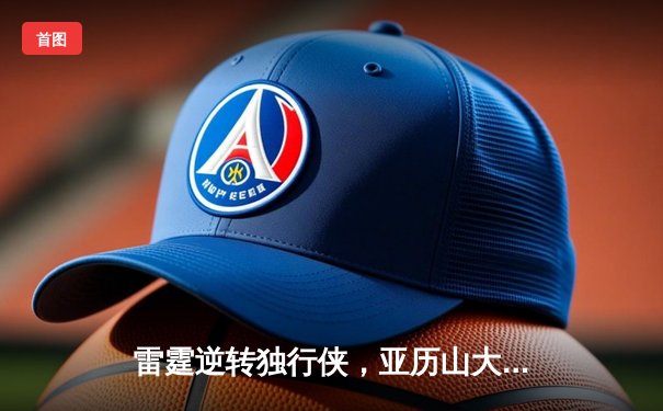 雷霆逆转独行侠，亚历山大狂砍36分带领球队挺进西部决赛